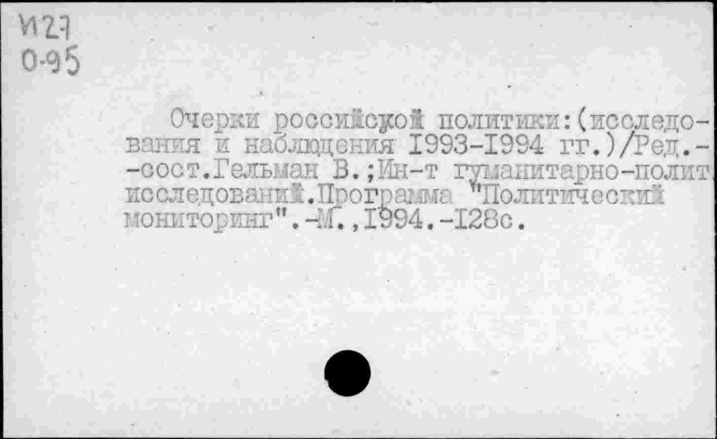 ﻿0-95
Очерки российсуо! политики:(исследования и наблюдения 1993-1994 гг.)/Ред.--сост.Гельман В.;Ин-т гуманитарно-полит исследований. Программа "Политический мониторинг”. -Г., 1994. -128с.